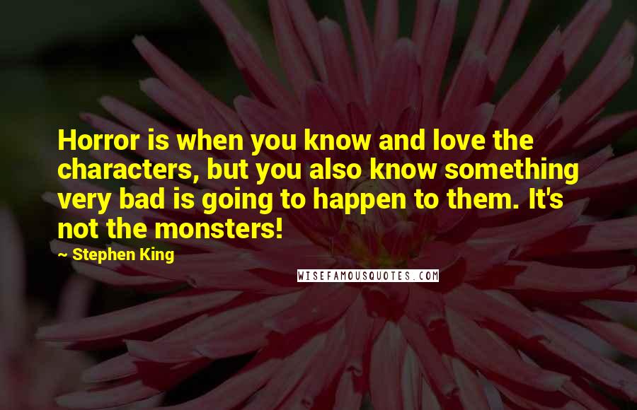 Stephen King Quotes: Horror is when you know and love the characters, but you also know something very bad is going to happen to them. It's not the monsters!