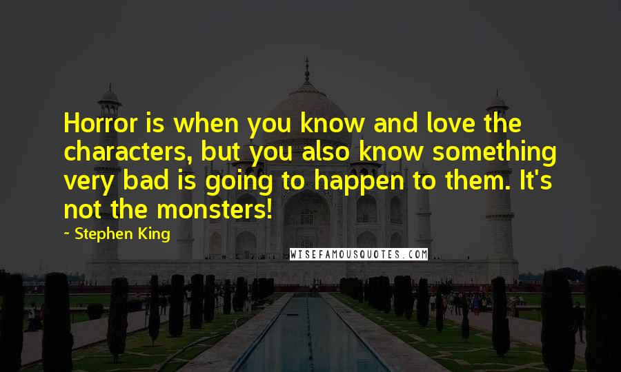 Stephen King Quotes: Horror is when you know and love the characters, but you also know something very bad is going to happen to them. It's not the monsters!