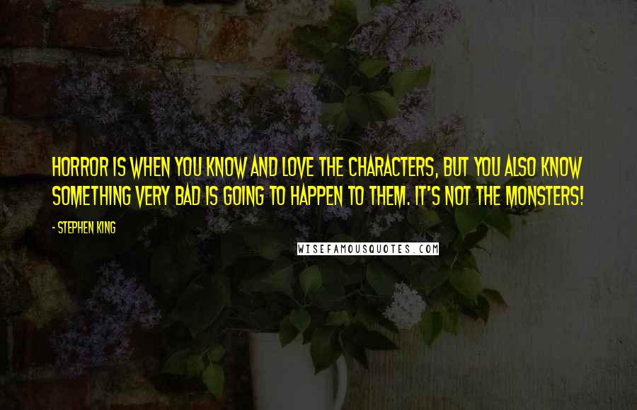 Stephen King Quotes: Horror is when you know and love the characters, but you also know something very bad is going to happen to them. It's not the monsters!