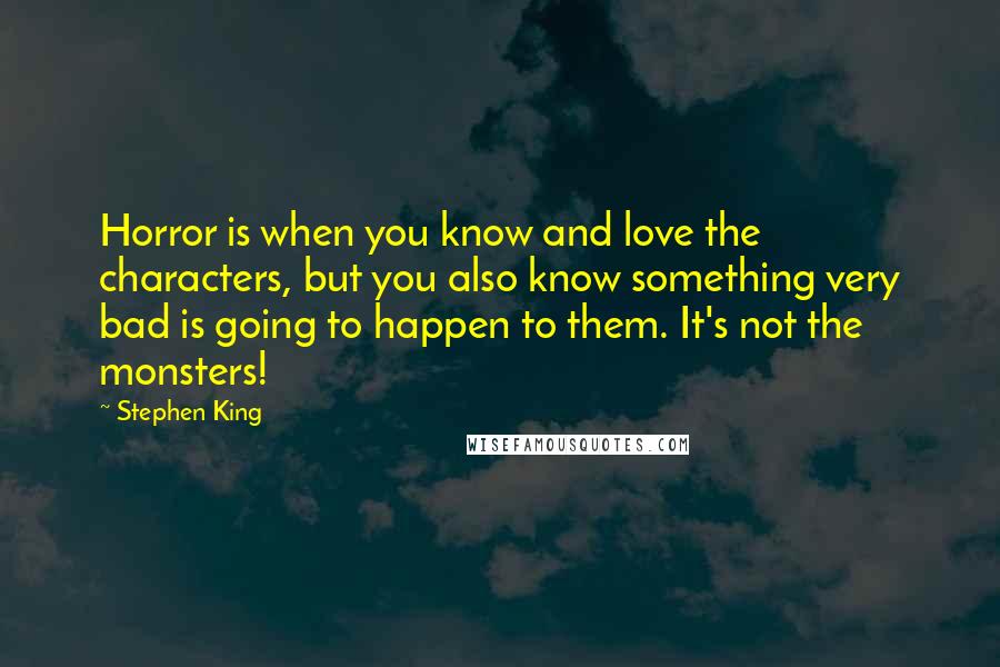 Stephen King Quotes: Horror is when you know and love the characters, but you also know something very bad is going to happen to them. It's not the monsters!