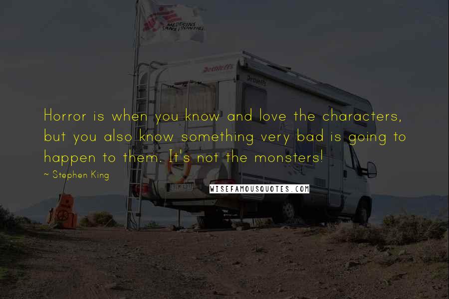 Stephen King Quotes: Horror is when you know and love the characters, but you also know something very bad is going to happen to them. It's not the monsters!