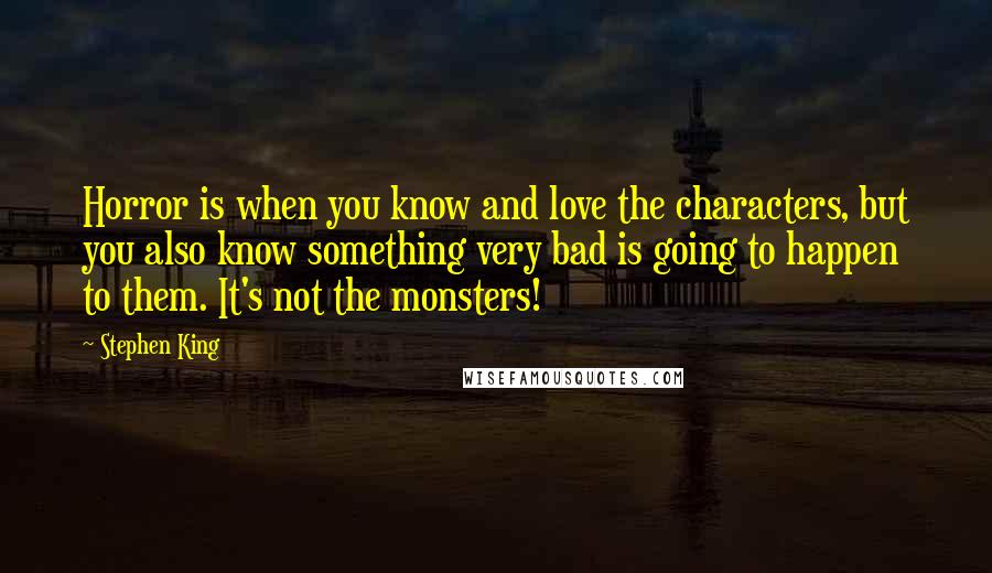 Stephen King Quotes: Horror is when you know and love the characters, but you also know something very bad is going to happen to them. It's not the monsters!