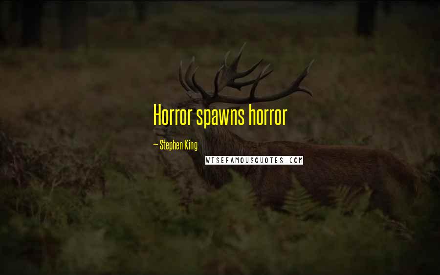 Stephen King Quotes: Horror spawns horror