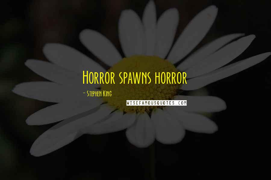 Stephen King Quotes: Horror spawns horror