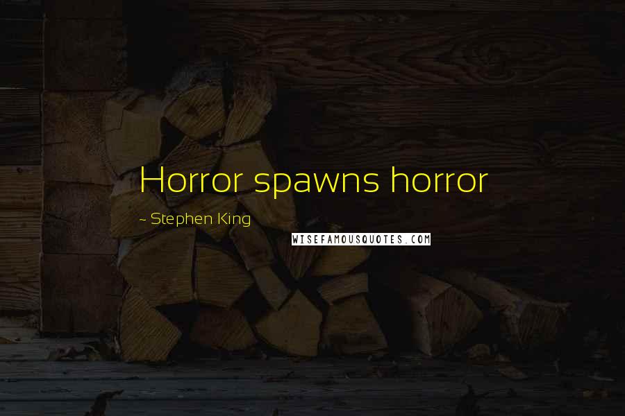 Stephen King Quotes: Horror spawns horror