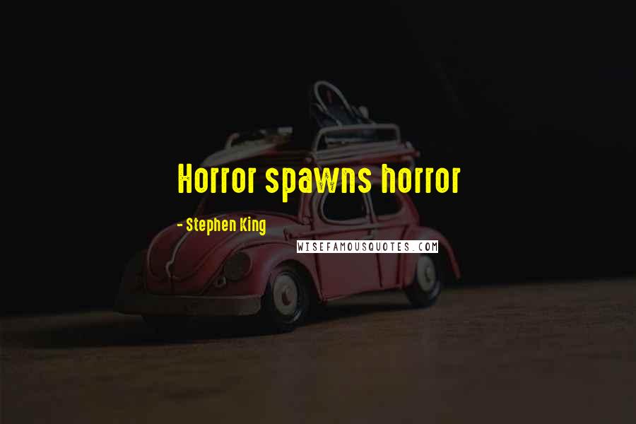 Stephen King Quotes: Horror spawns horror