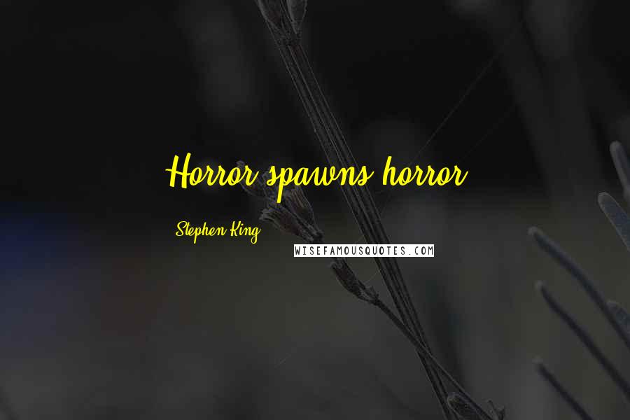 Stephen King Quotes: Horror spawns horror
