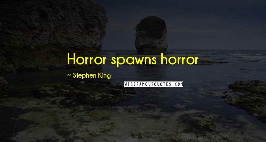 Stephen King Quotes: Horror spawns horror