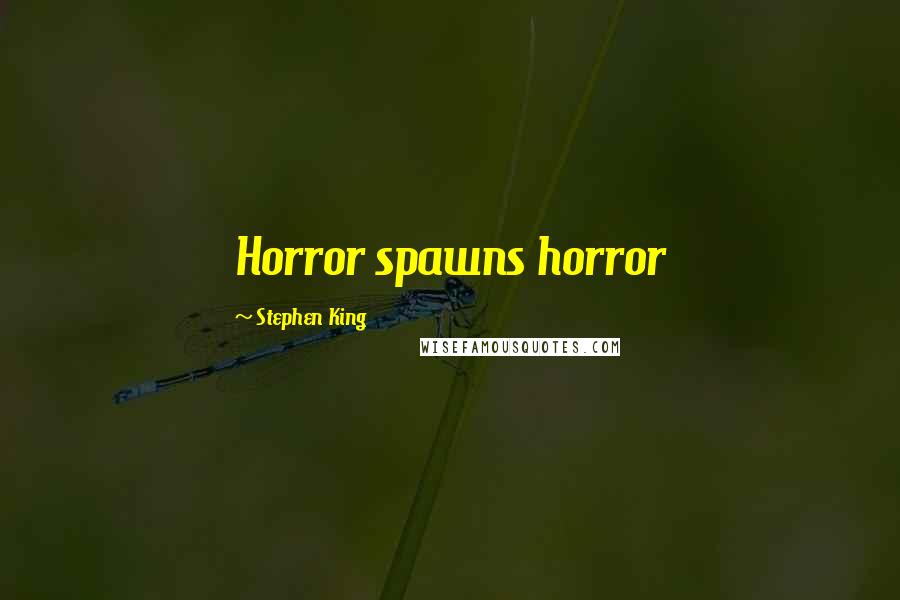 Stephen King Quotes: Horror spawns horror