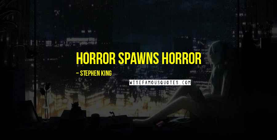 Stephen King Quotes: Horror spawns horror