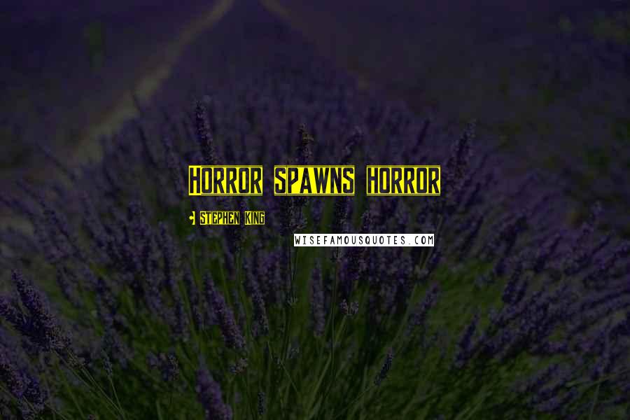 Stephen King Quotes: Horror spawns horror