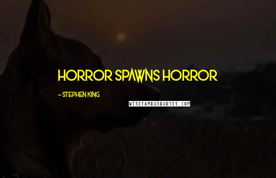 Stephen King Quotes: Horror spawns horror