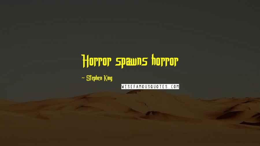 Stephen King Quotes: Horror spawns horror