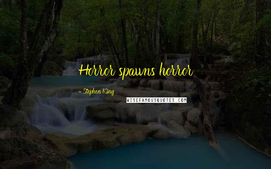 Stephen King Quotes: Horror spawns horror