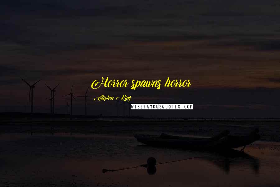 Stephen King Quotes: Horror spawns horror