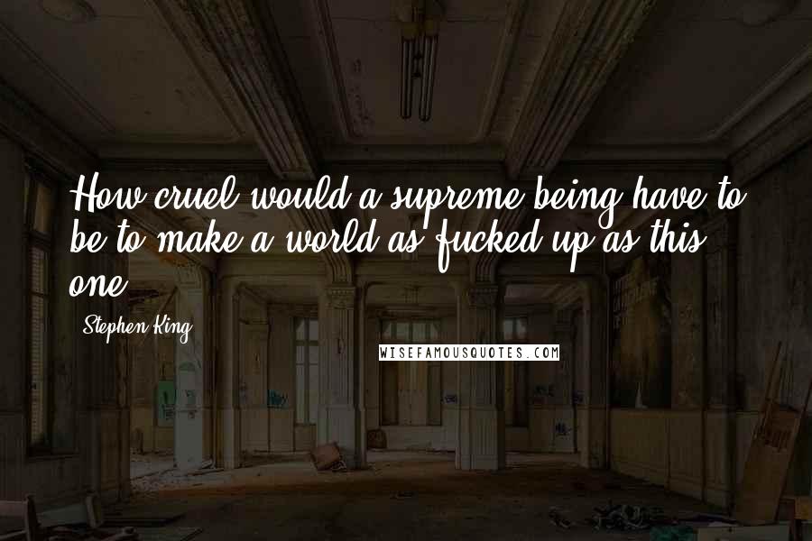 Stephen King Quotes: How cruel would a supreme being have to be to make a world as fucked-up as this one?