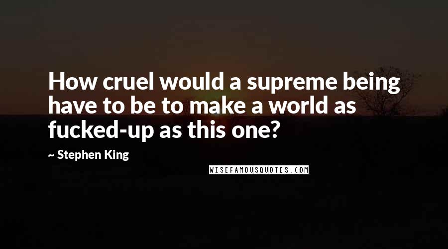 Stephen King Quotes: How cruel would a supreme being have to be to make a world as fucked-up as this one?