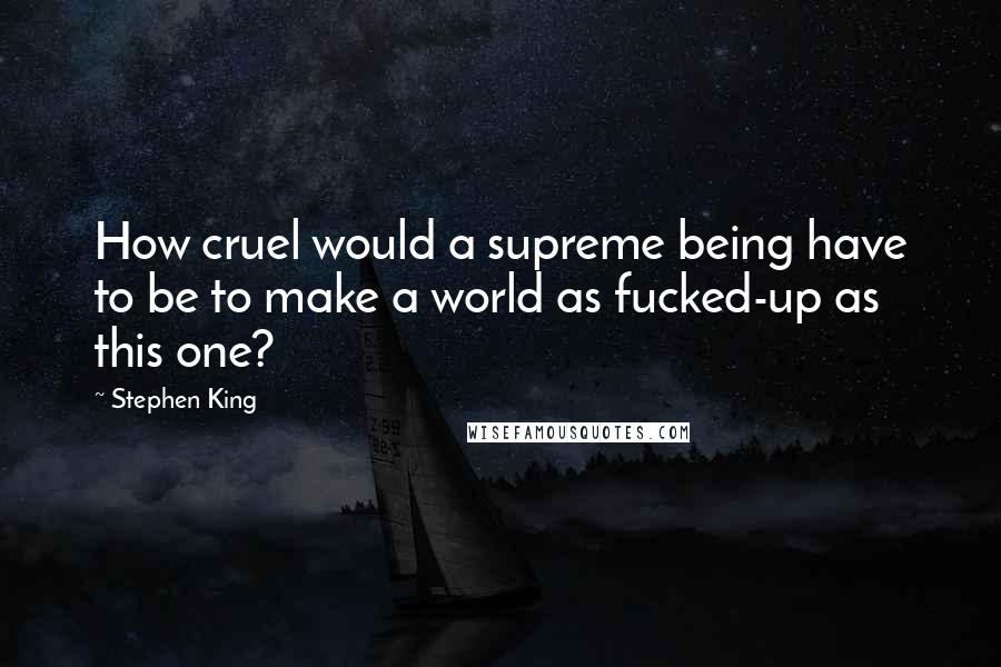 Stephen King Quotes: How cruel would a supreme being have to be to make a world as fucked-up as this one?