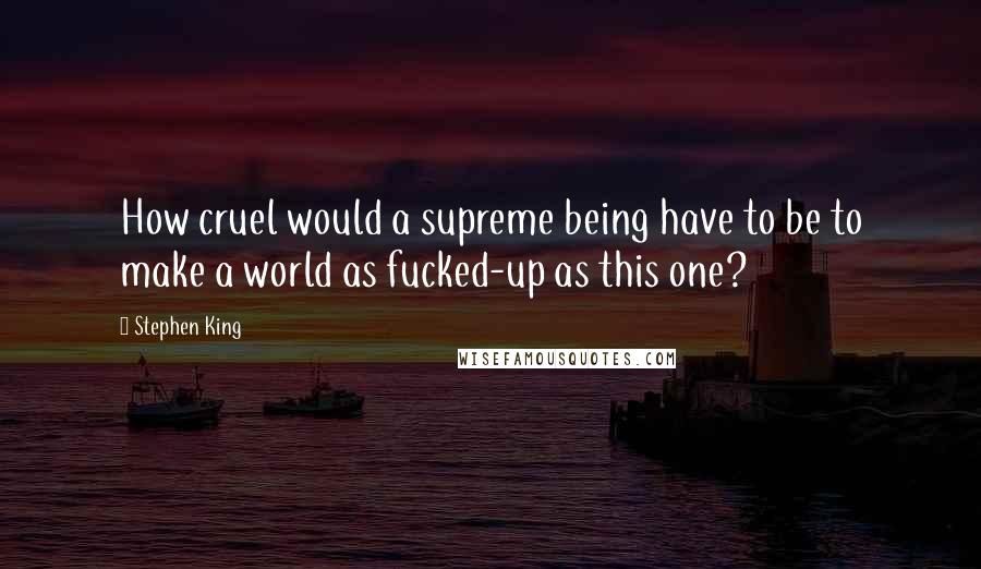 Stephen King Quotes: How cruel would a supreme being have to be to make a world as fucked-up as this one?