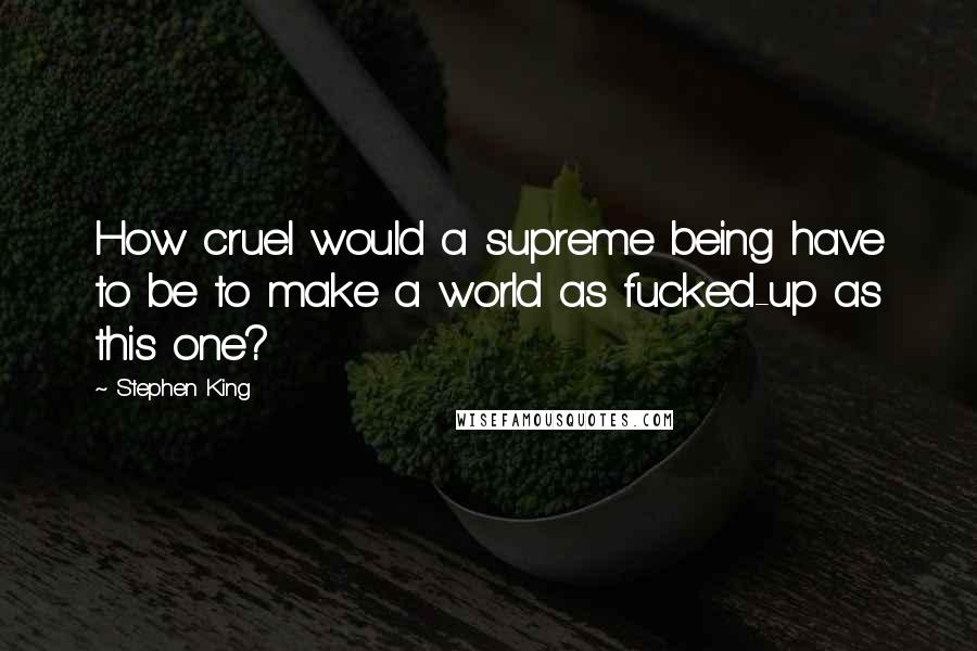 Stephen King Quotes: How cruel would a supreme being have to be to make a world as fucked-up as this one?