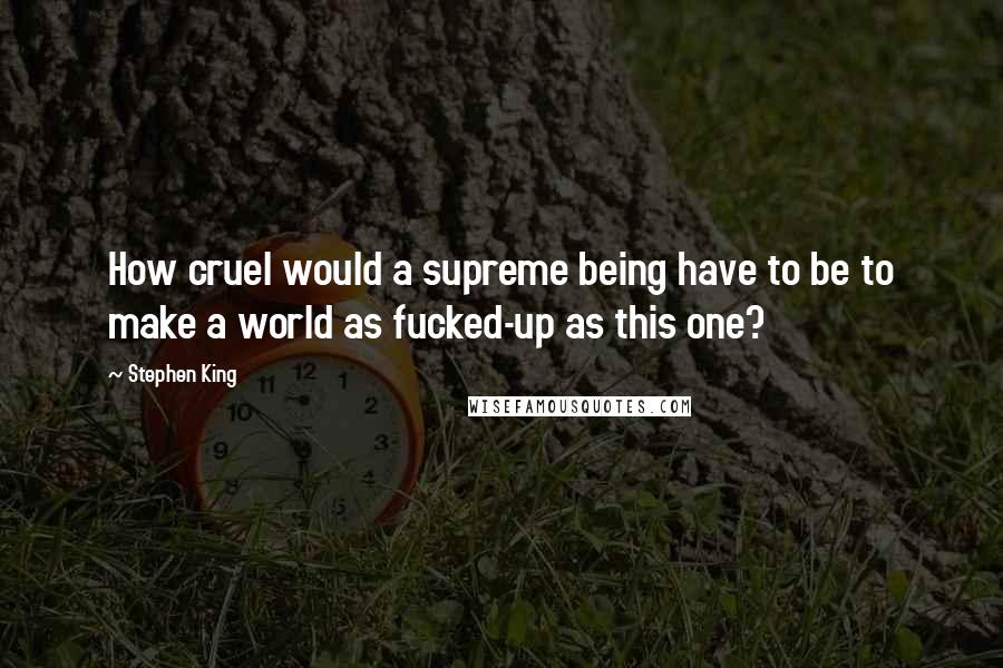 Stephen King Quotes: How cruel would a supreme being have to be to make a world as fucked-up as this one?