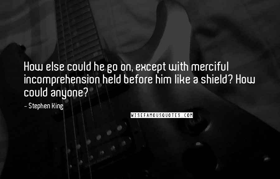 Stephen King Quotes: How else could he go on, except with merciful incomprehension held before him like a shield? How could anyone?