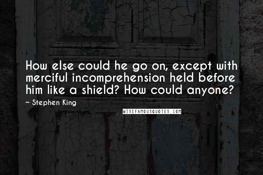 Stephen King Quotes: How else could he go on, except with merciful incomprehension held before him like a shield? How could anyone?