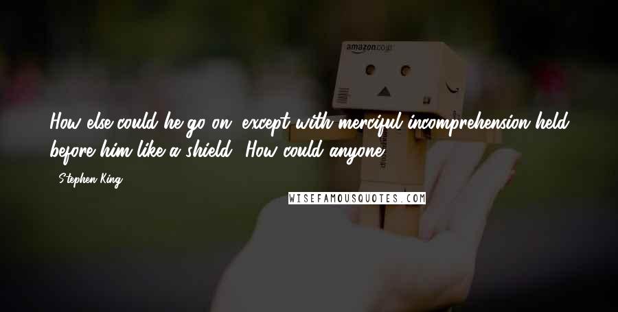 Stephen King Quotes: How else could he go on, except with merciful incomprehension held before him like a shield? How could anyone?