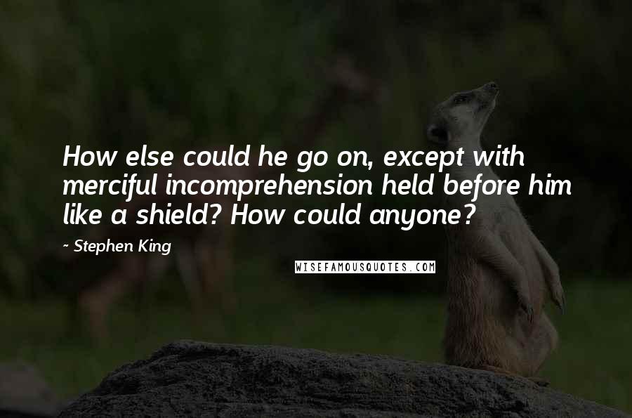 Stephen King Quotes: How else could he go on, except with merciful incomprehension held before him like a shield? How could anyone?