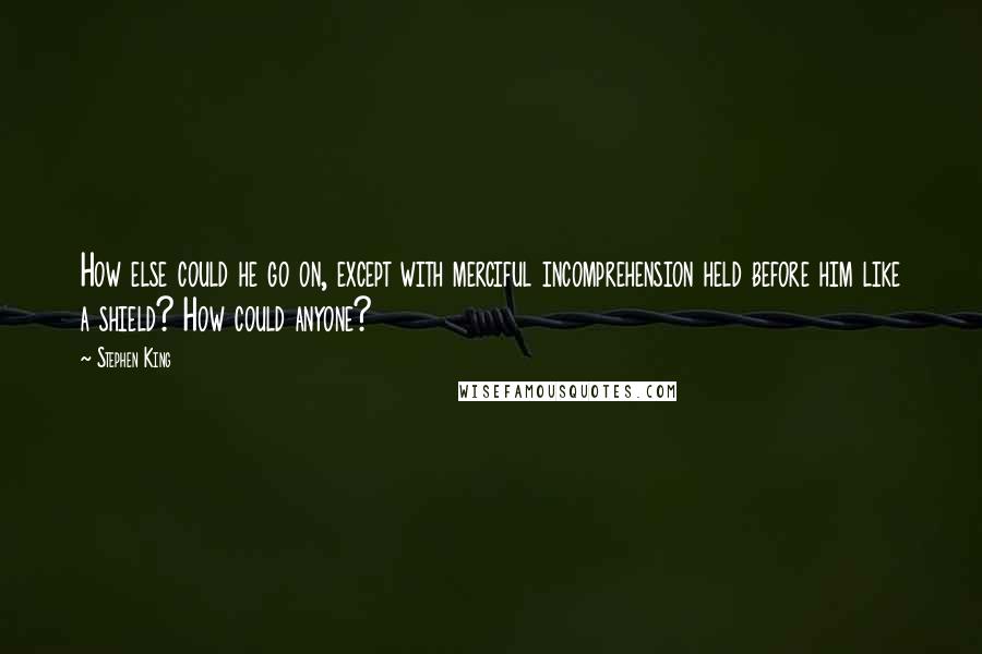 Stephen King Quotes: How else could he go on, except with merciful incomprehension held before him like a shield? How could anyone?