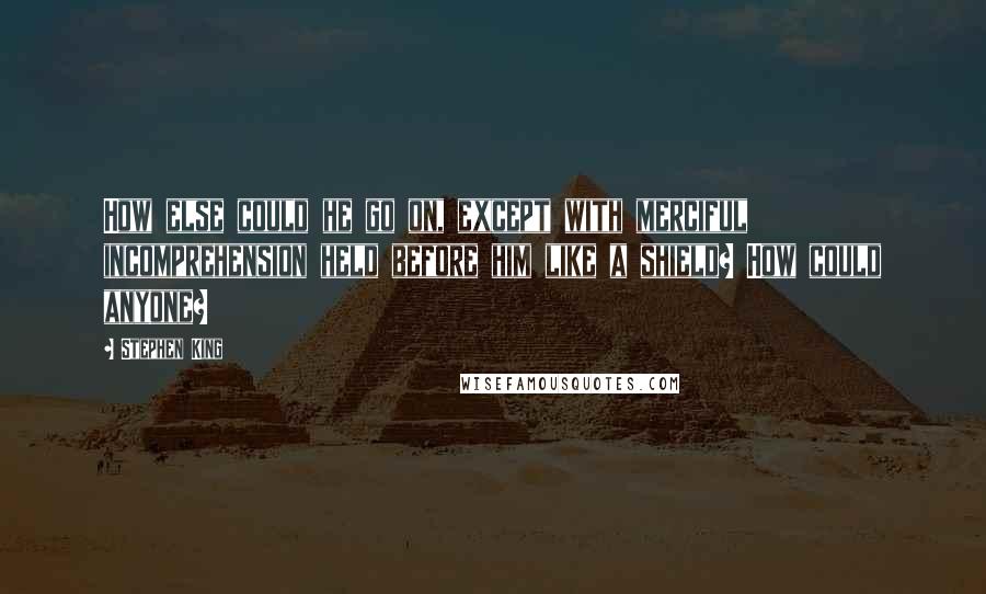 Stephen King Quotes: How else could he go on, except with merciful incomprehension held before him like a shield? How could anyone?