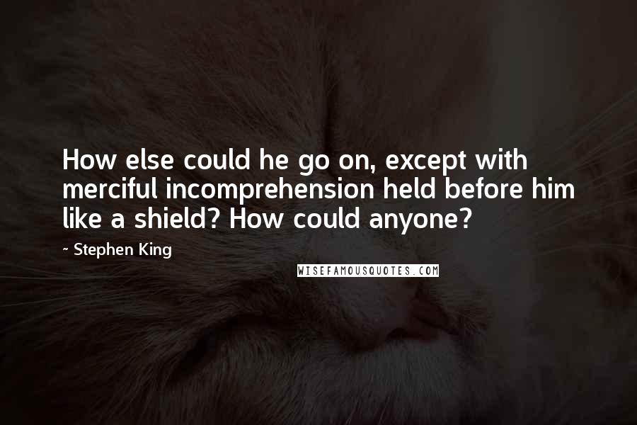 Stephen King Quotes: How else could he go on, except with merciful incomprehension held before him like a shield? How could anyone?