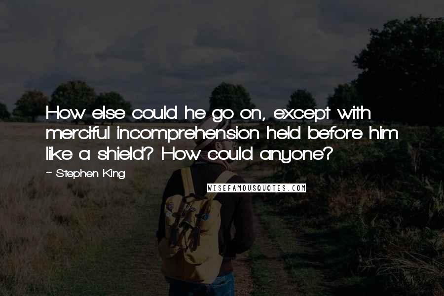 Stephen King Quotes: How else could he go on, except with merciful incomprehension held before him like a shield? How could anyone?