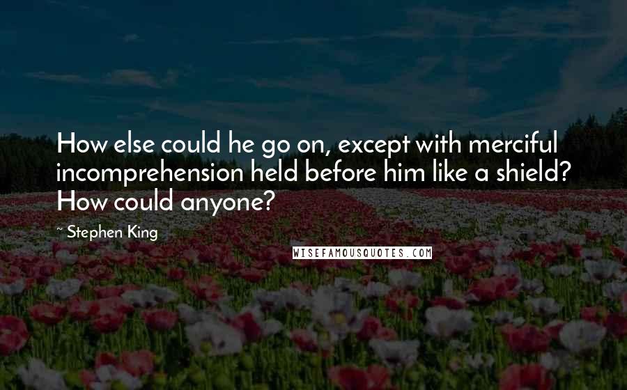 Stephen King Quotes: How else could he go on, except with merciful incomprehension held before him like a shield? How could anyone?