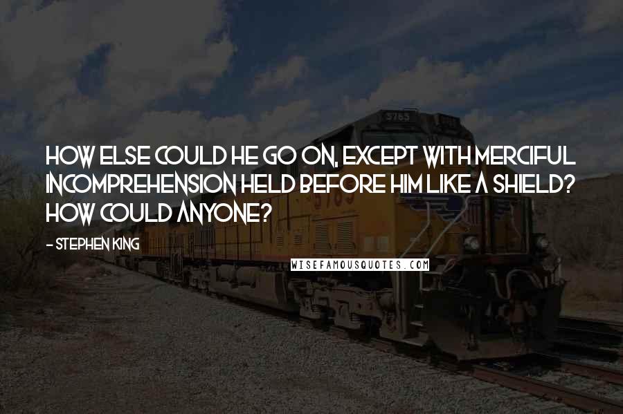 Stephen King Quotes: How else could he go on, except with merciful incomprehension held before him like a shield? How could anyone?