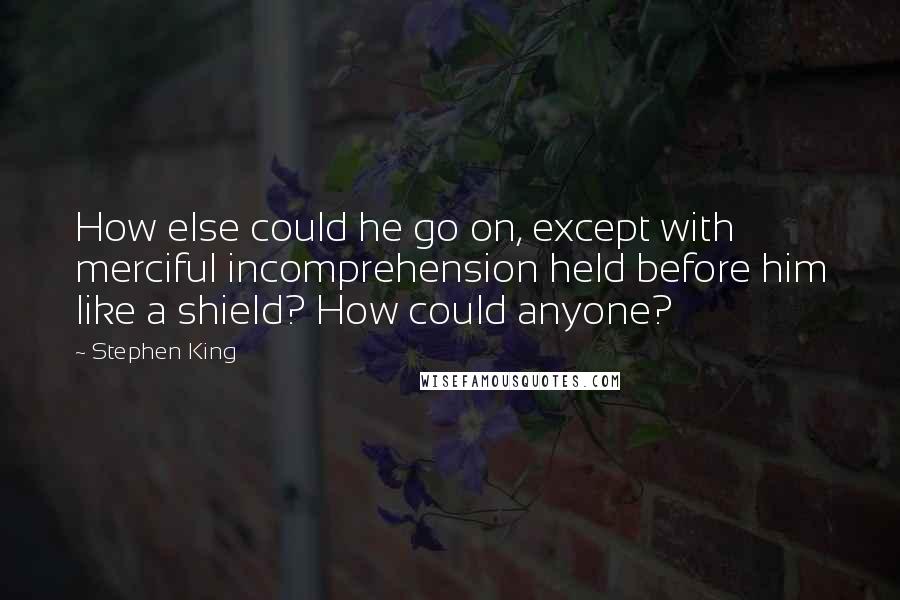 Stephen King Quotes: How else could he go on, except with merciful incomprehension held before him like a shield? How could anyone?