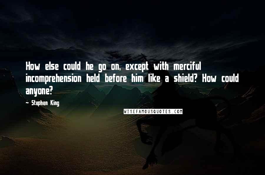 Stephen King Quotes: How else could he go on, except with merciful incomprehension held before him like a shield? How could anyone?