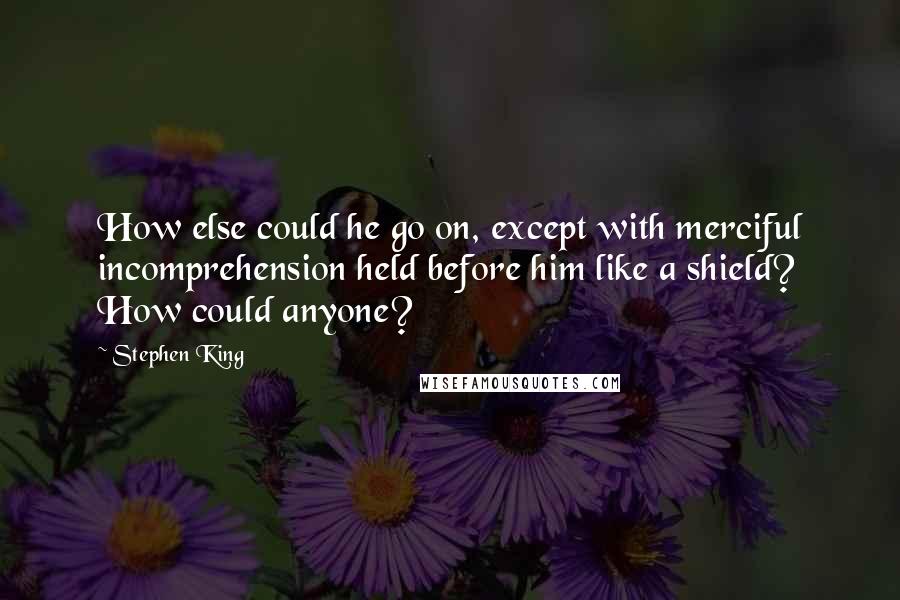 Stephen King Quotes: How else could he go on, except with merciful incomprehension held before him like a shield? How could anyone?