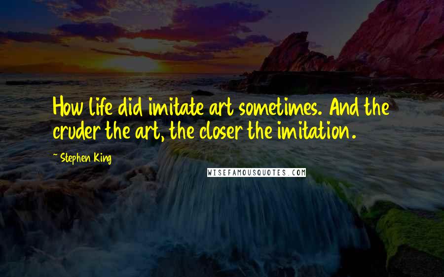 Stephen King Quotes: How life did imitate art sometimes. And the cruder the art, the closer the imitation.