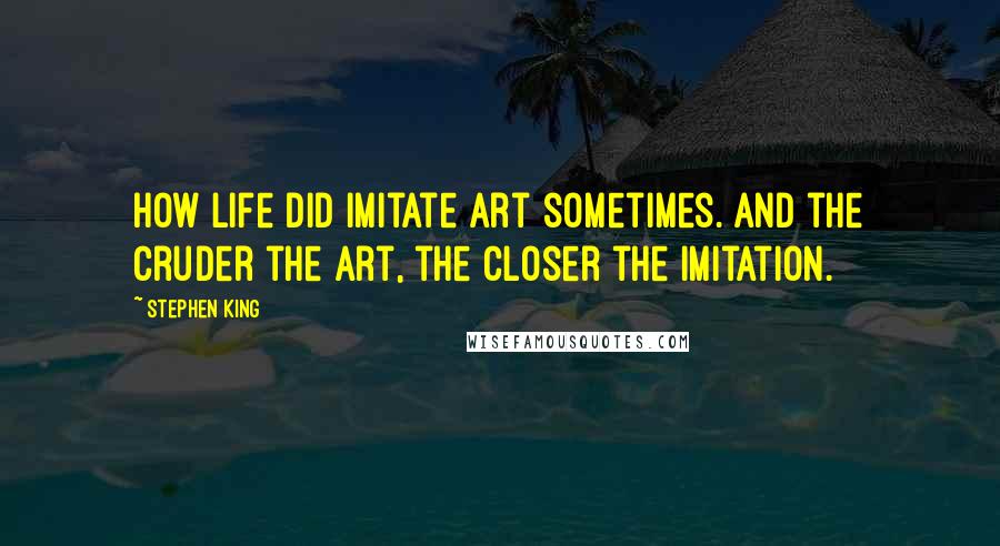Stephen King Quotes: How life did imitate art sometimes. And the cruder the art, the closer the imitation.