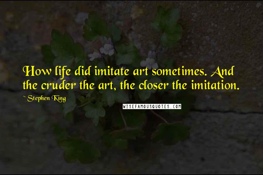 Stephen King Quotes: How life did imitate art sometimes. And the cruder the art, the closer the imitation.