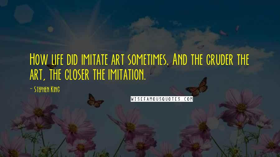 Stephen King Quotes: How life did imitate art sometimes. And the cruder the art, the closer the imitation.