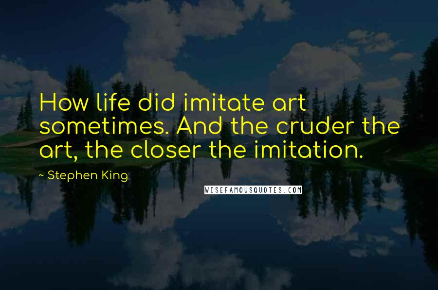 Stephen King Quotes: How life did imitate art sometimes. And the cruder the art, the closer the imitation.