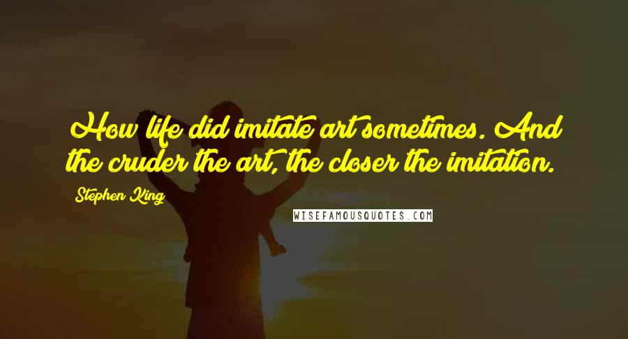 Stephen King Quotes: How life did imitate art sometimes. And the cruder the art, the closer the imitation.