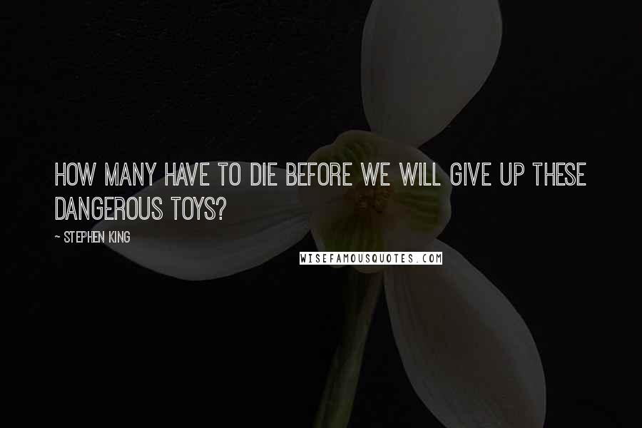 Stephen King Quotes: How many have to die before we will give up these dangerous toys?