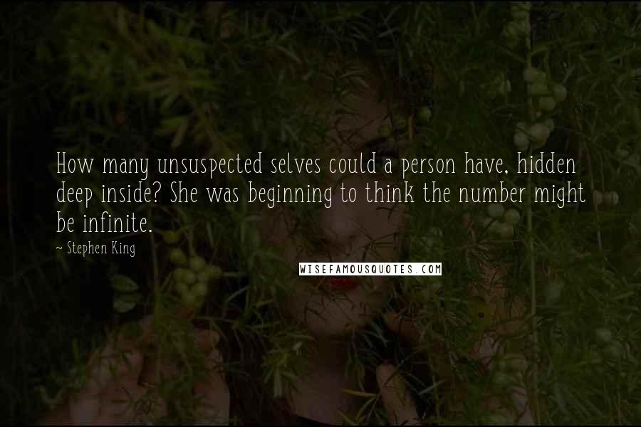 Stephen King Quotes: How many unsuspected selves could a person have, hidden deep inside? She was beginning to think the number might be infinite.