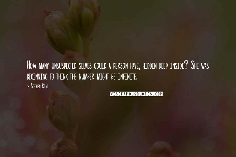 Stephen King Quotes: How many unsuspected selves could a person have, hidden deep inside? She was beginning to think the number might be infinite.