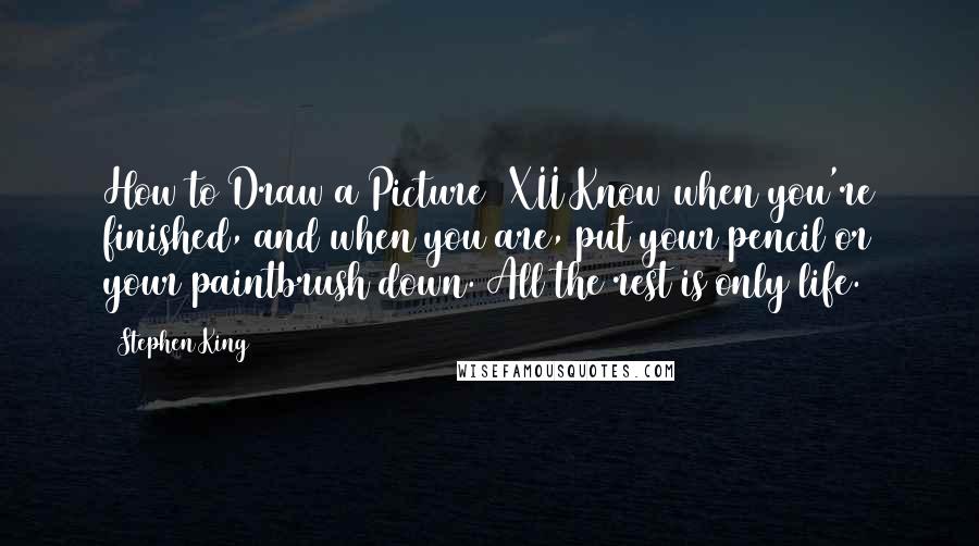 Stephen King Quotes: How to Draw a Picture (XII)Know when you're finished, and when you are, put your pencil or your paintbrush down. All the rest is only life.