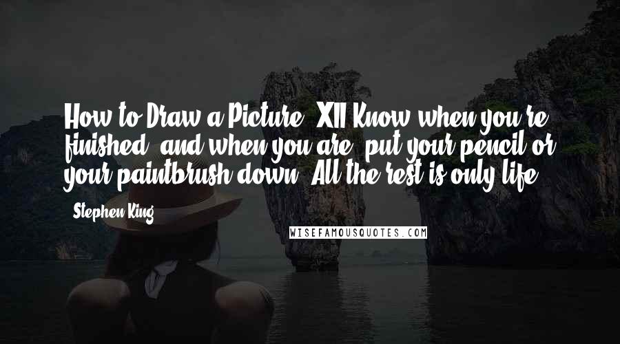 Stephen King Quotes: How to Draw a Picture (XII)Know when you're finished, and when you are, put your pencil or your paintbrush down. All the rest is only life.