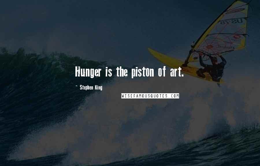Stephen King Quotes: Hunger is the piston of art.